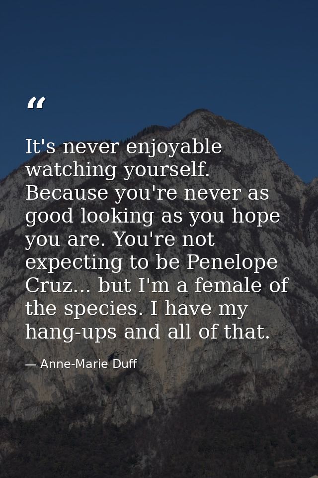 It's never enjoyable watching yourself. Because you're never as good looking as you hope you are. You're not expecting t — Anne-Marie Duff