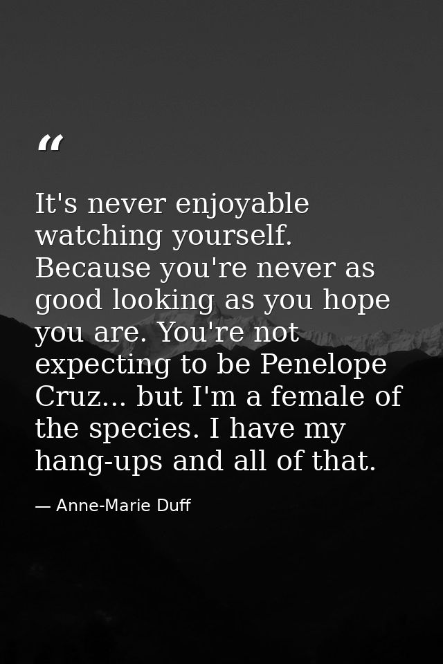 It's never enjoyable watching yourself. Because you're never as good looking as you hope you are. You're not expecting t — Anne-Marie Duff