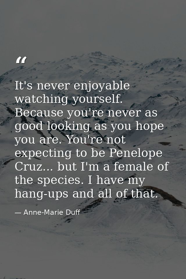 It's never enjoyable watching yourself. Because you're never as good looking as you hope you are. You're not expecting t — Anne-Marie Duff