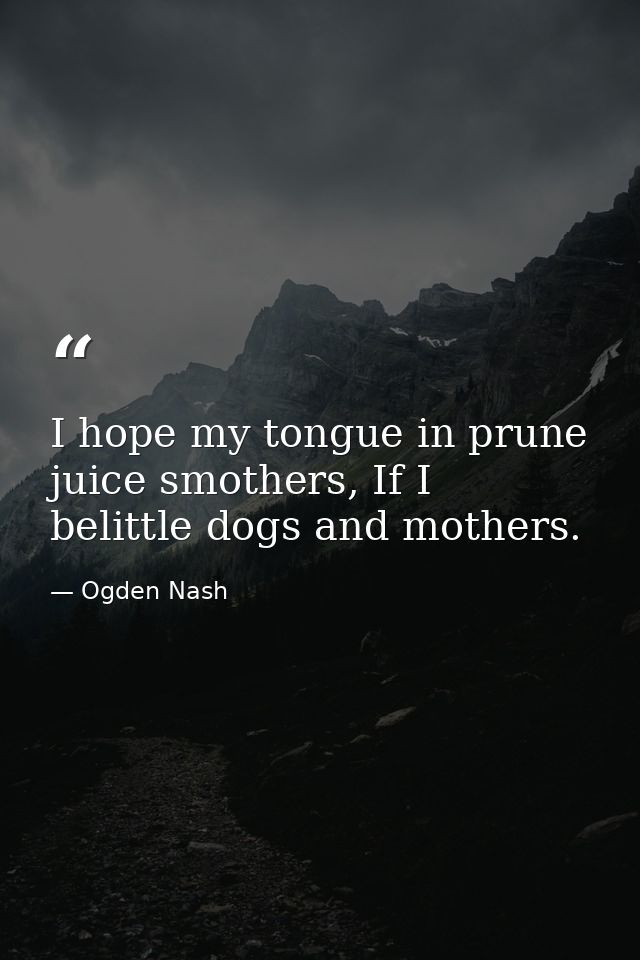 I hope my tongue in prune juice smothers, If I belittle dogs and mothers. — Ogden Nash