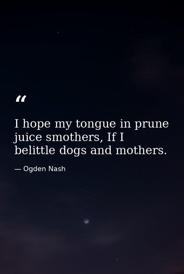 I hope my tongue in prune juice smothers, If I belittle dogs and mothers. — Ogden Nash