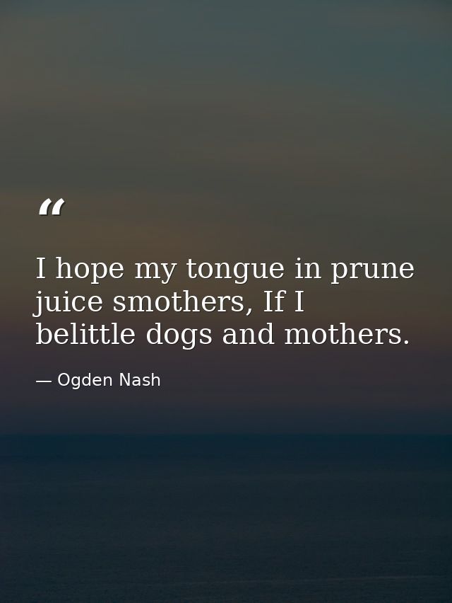 I hope my tongue in prune juice smothers, If I belittle dogs and mothers. — Ogden Nash