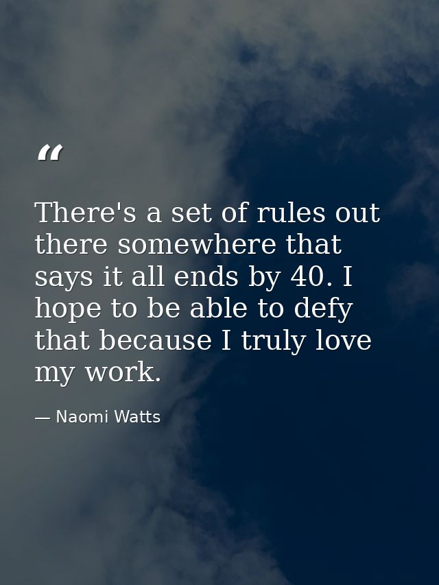 There's a set of rules out there somewhere that says it all ends by 40. I hope to be able to defy that because I truly l — Naomi Watts