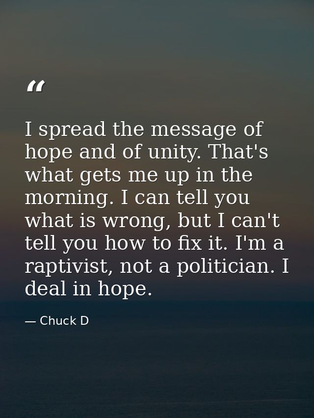 I spread the message of hope and of unity. That's what gets me up in the morning. I can tell you what is wrong, but I ca — Chuck D