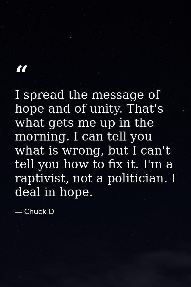I spread the message of hope and of unity. That's what gets me up in the morning. I can tell you what is wrong, but I ca — Chuck D