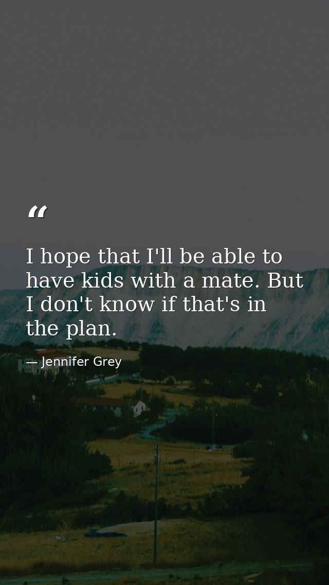 I hope that I'll be able to have kids with a mate. But I don't know if that's in the plan. — Jennifer Grey