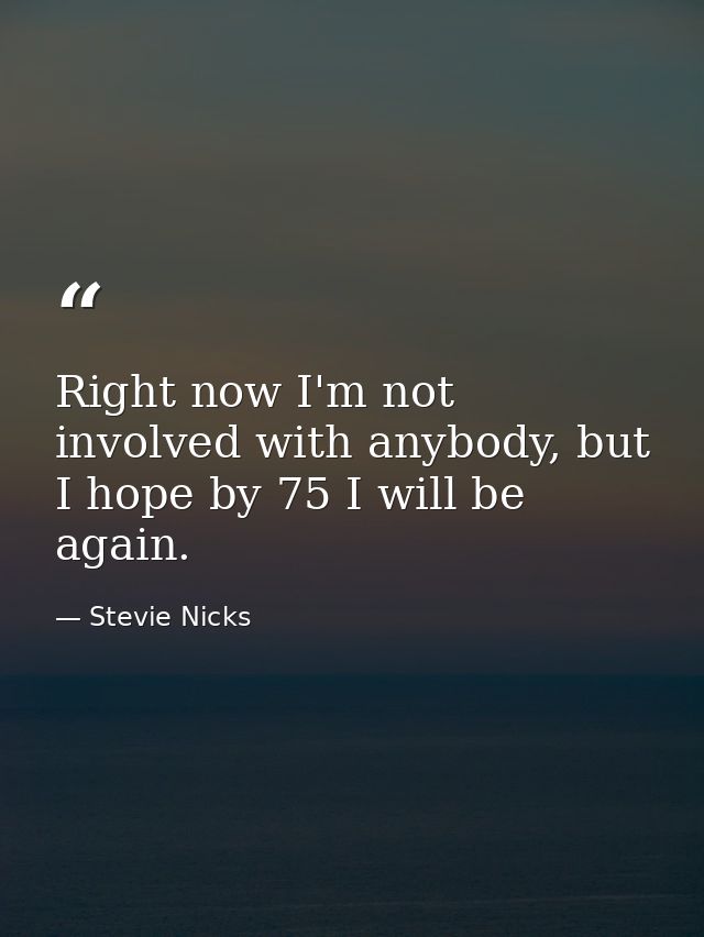 Right now I'm not involved with anybody, but I hope by 75 I will be again. — Stevie Nicks