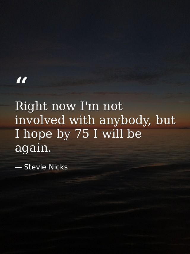 Right now I'm not involved with anybody, but I hope by 75 I will be again. — Stevie Nicks