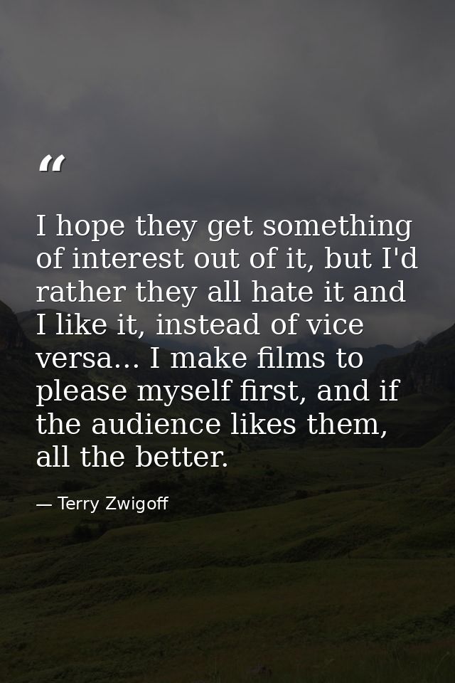 I hope they get something of interest out of it, but I'd rather they all hate it and I like it, instead of vice versa... — Terry Zwigoff