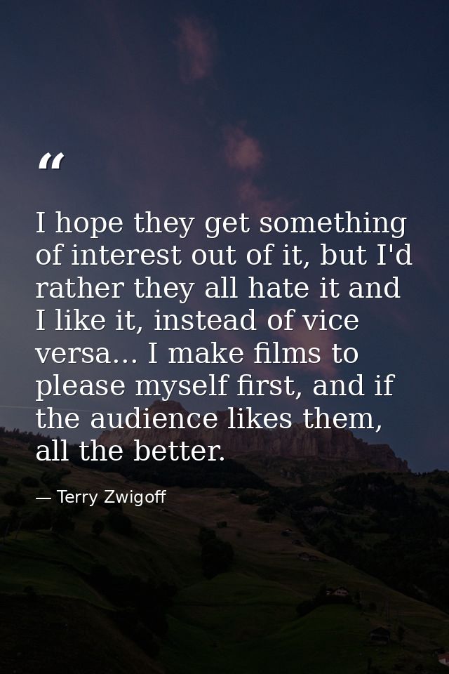 I hope they get something of interest out of it, but I'd rather they all hate it and I like it, instead of vice versa... — Terry Zwigoff