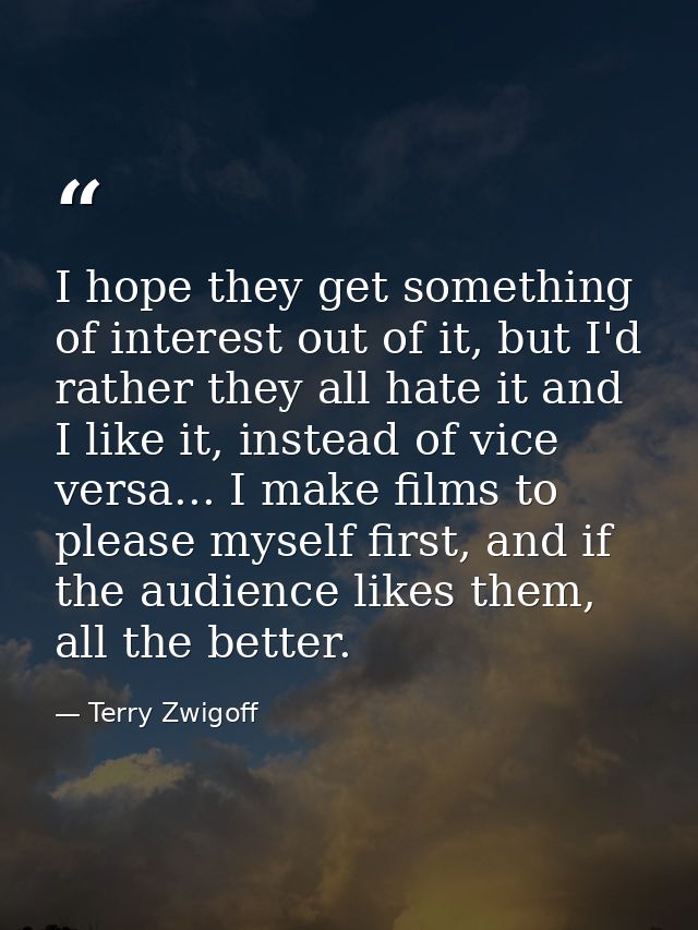 I hope they get something of interest out of it, but I'd rather they all hate it and I like it, instead of vice versa... — Terry Zwigoff