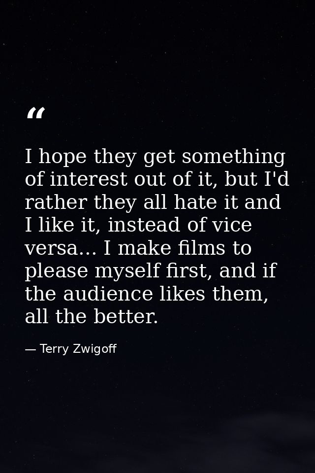 I hope they get something of interest out of it, but I'd rather they all hate it and I like it, instead of vice versa... — Terry Zwigoff