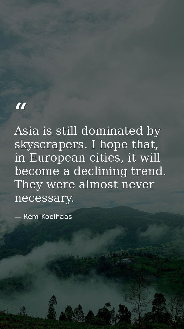 Asia is still dominated by skyscrapers. I hope that, in European cities, it will become a declining trend. They were alm — Rem Koolhaas