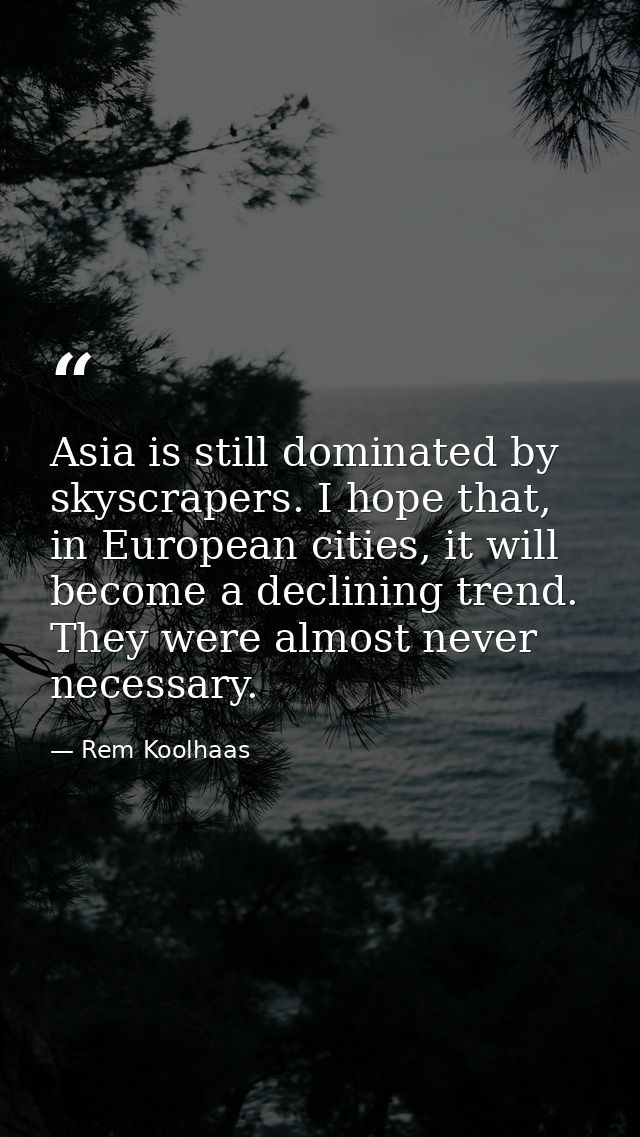 Asia is still dominated by skyscrapers. I hope that, in European cities, it will become a declining trend. They were alm — Rem Koolhaas
