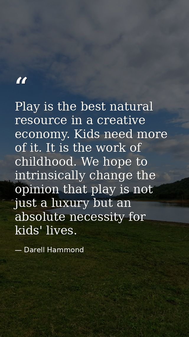 Play is the best natural resource in a creative economy. Kids need more of it. It is the work of childhood. We hope to i — Darell Hammond