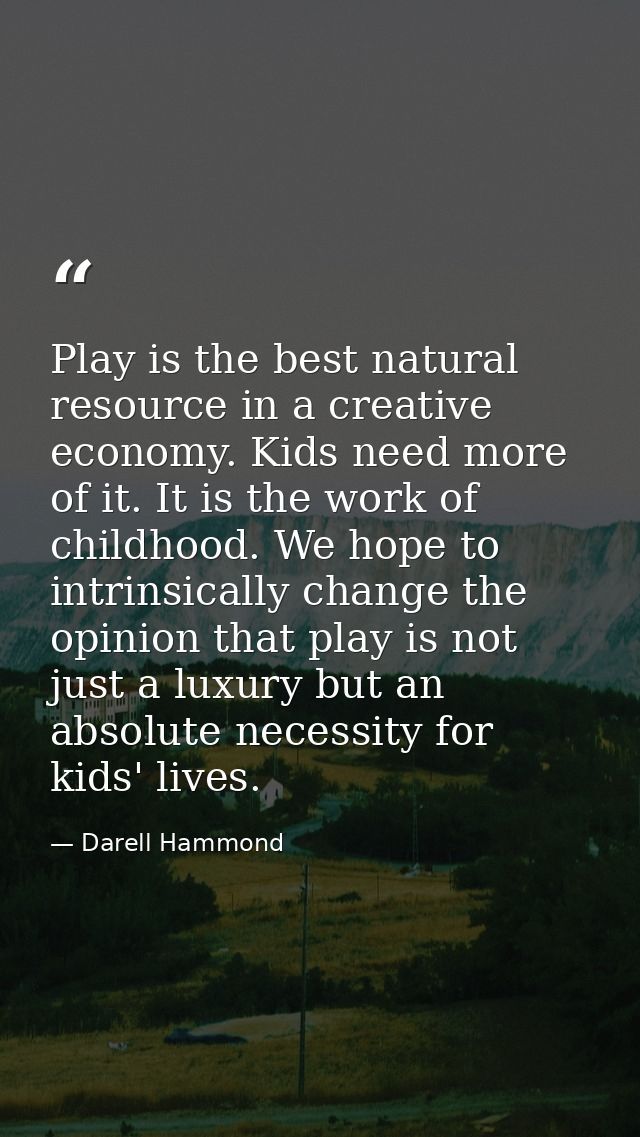 Play is the best natural resource in a creative economy. Kids need more of it. It is the work of childhood. We hope to i — Darell Hammond