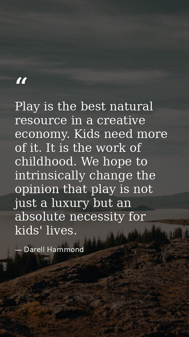 Play is the best natural resource in a creative economy. Kids need more of it. It is the work of childhood. We hope to i — Darell Hammond