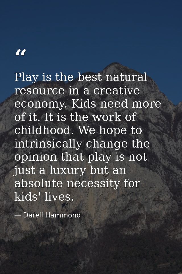 Play is the best natural resource in a creative economy. Kids need more of it. It is the work of childhood. We hope to i — Darell Hammond