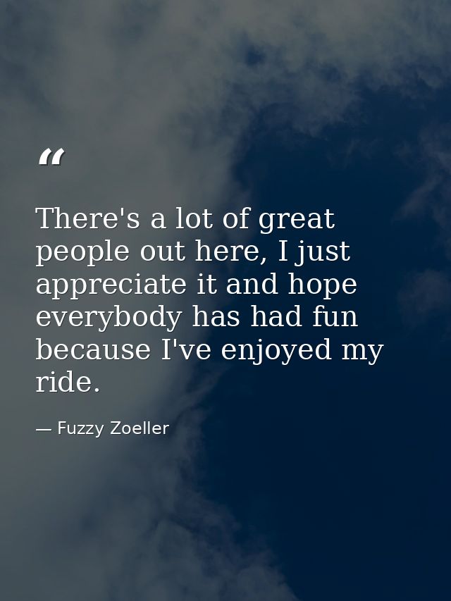 There's a lot of great people out here, I just appreciate it and hope everybody has had fun because I've enjoyed my ride — Fuzzy Zoeller