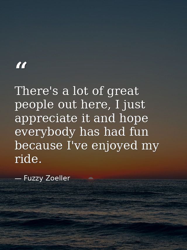 There's a lot of great people out here, I just appreciate it and hope everybody has had fun because I've enjoyed my ride — Fuzzy Zoeller