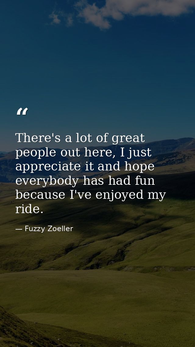 There's a lot of great people out here, I just appreciate it and hope everybody has had fun because I've enjoyed my ride — Fuzzy Zoeller