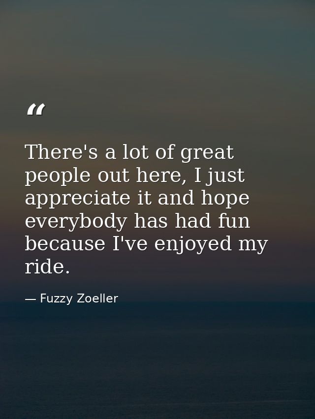 There's a lot of great people out here, I just appreciate it and hope everybody has had fun because I've enjoyed my ride — Fuzzy Zoeller