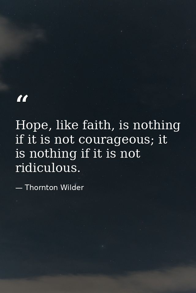 Hope, like faith, is nothing if it is not courageous; it is nothing if it is not ridiculous. — Thornton Wilder