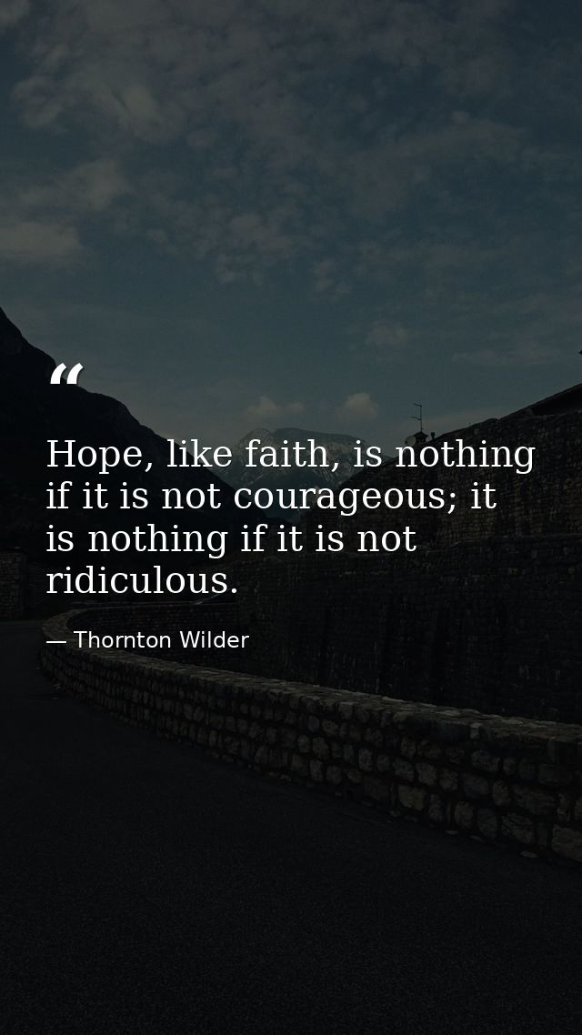 Hope, like faith, is nothing if it is not courageous; it is nothing if it is not ridiculous. — Thornton Wilder