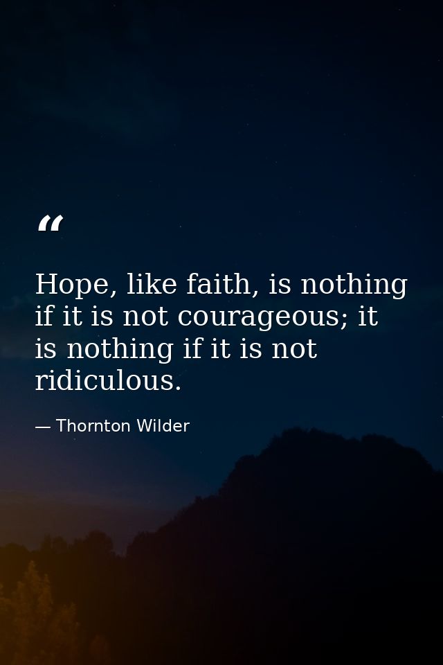 Hope, like faith, is nothing if it is not courageous; it is nothing if it is not ridiculous. — Thornton Wilder