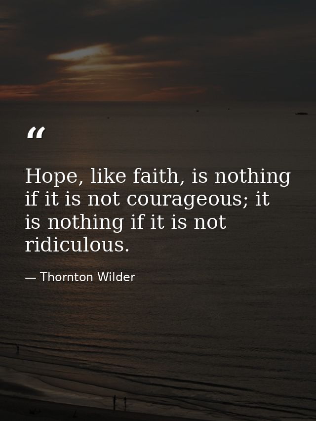Hope, like faith, is nothing if it is not courageous; it is nothing if it is not ridiculous. — Thornton Wilder