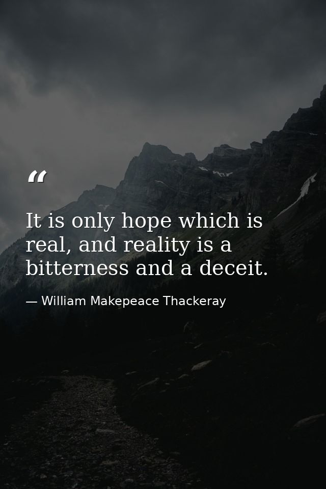 It is only hope which is real, and reality is a bitterness and a deceit. — William Makepeace Thackeray