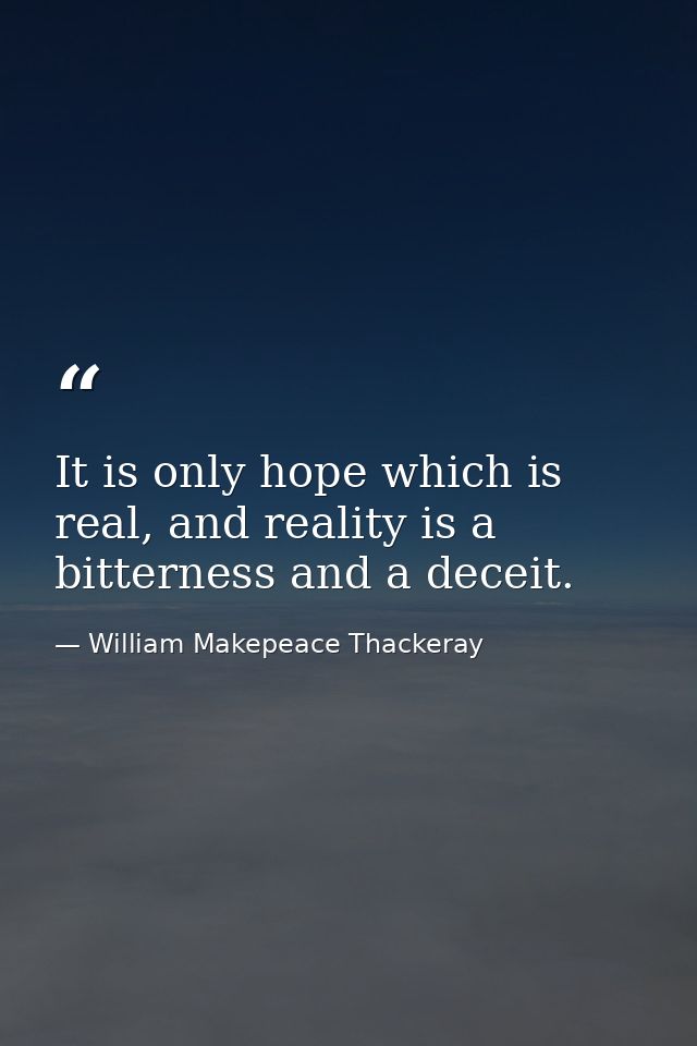 It is only hope which is real, and reality is a bitterness and a deceit. — William Makepeace Thackeray