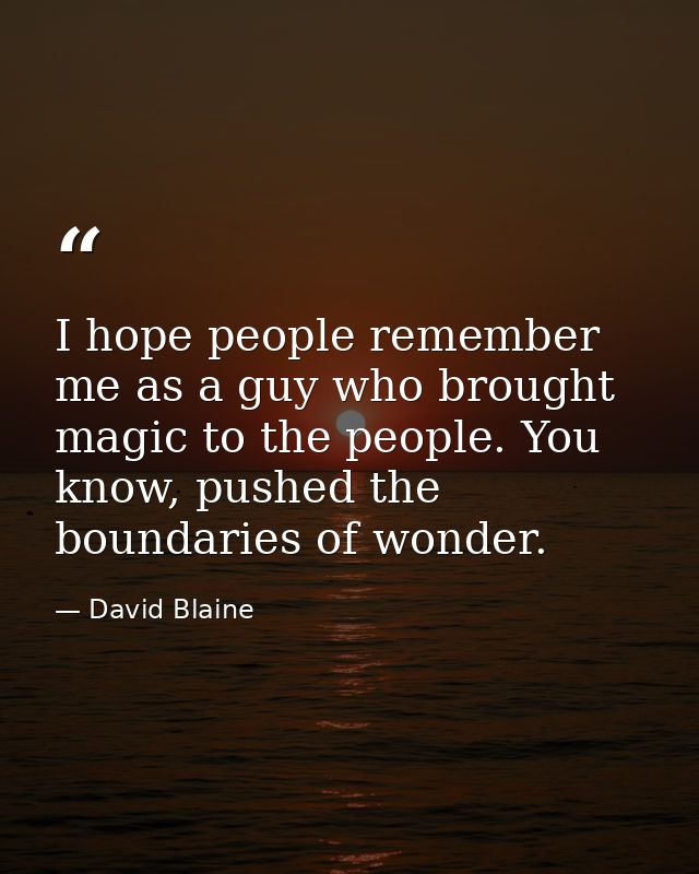 I hope people remember me as a guy who brought magic to the people. You know, pushed the boundaries of wonder. — David Blaine
