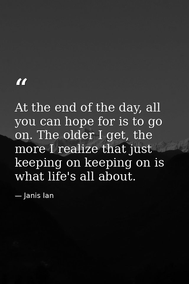 At the end of the day, all you can hope for is to go on. The older I get, the more I realize that just keeping on keepin — Janis Ian