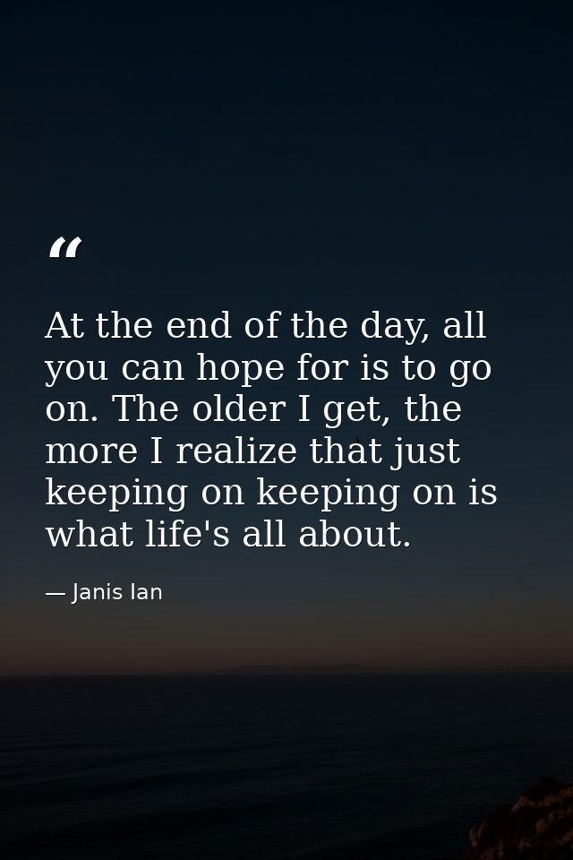 At the end of the day, all you can hope for is to go on. The older I get, the more I realize that just keeping on keepin — Janis Ian