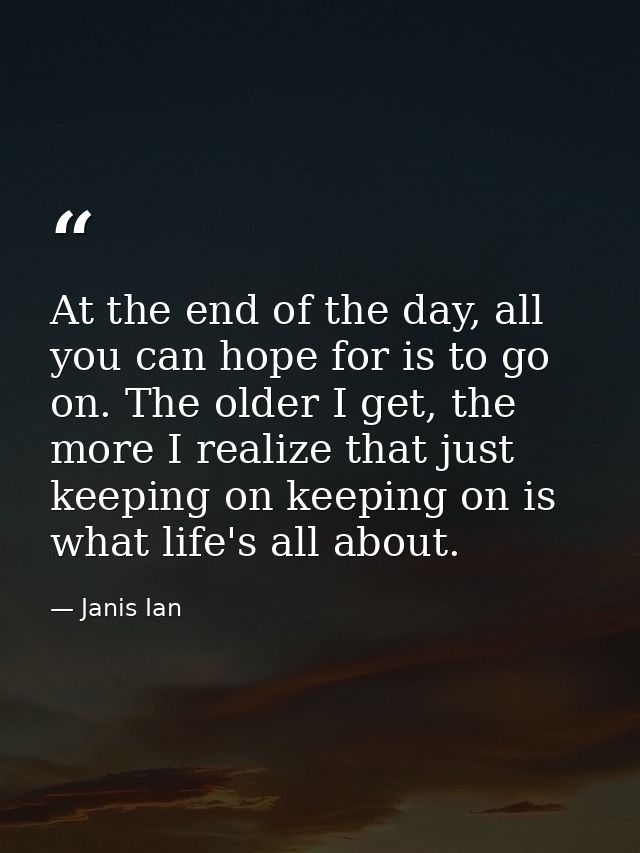 At the end of the day, all you can hope for is to go on. The older I get, the more I realize that just keeping on keepin — Janis Ian