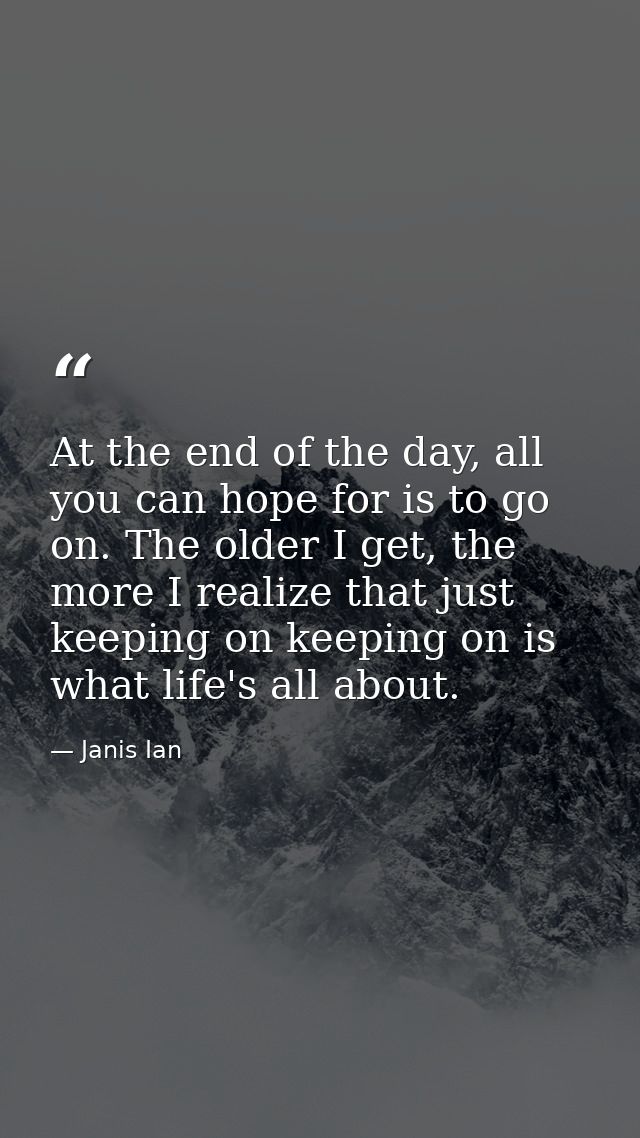 At the end of the day, all you can hope for is to go on. The older I get, the more I realize that just keeping on keepin — Janis Ian