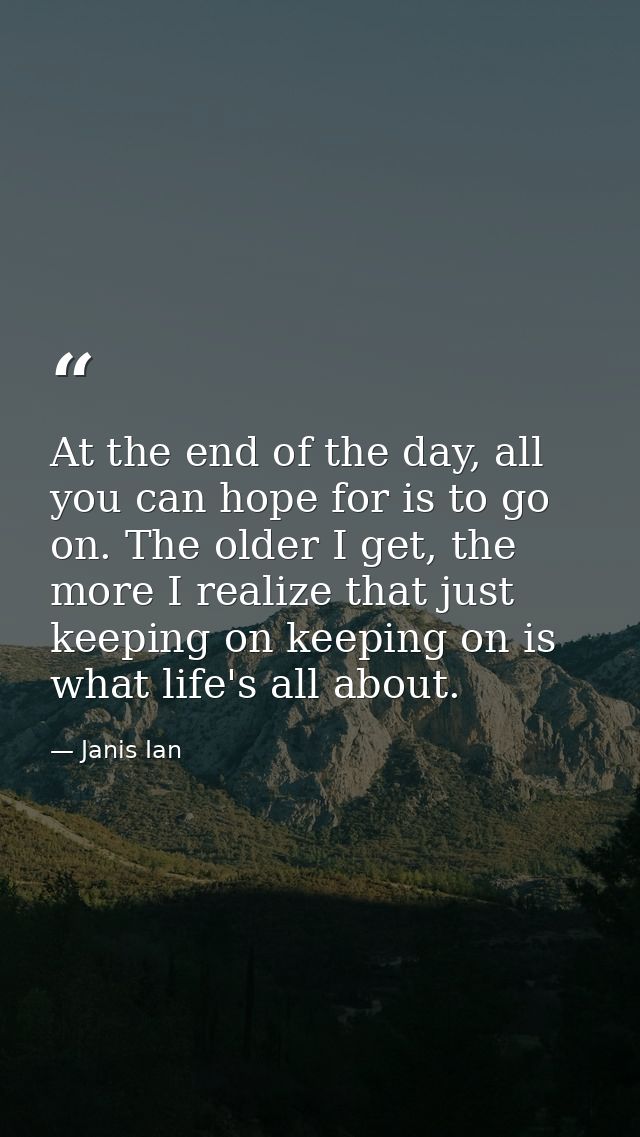 At the end of the day, all you can hope for is to go on. The older I get, the more I realize that just keeping on keepin — Janis Ian