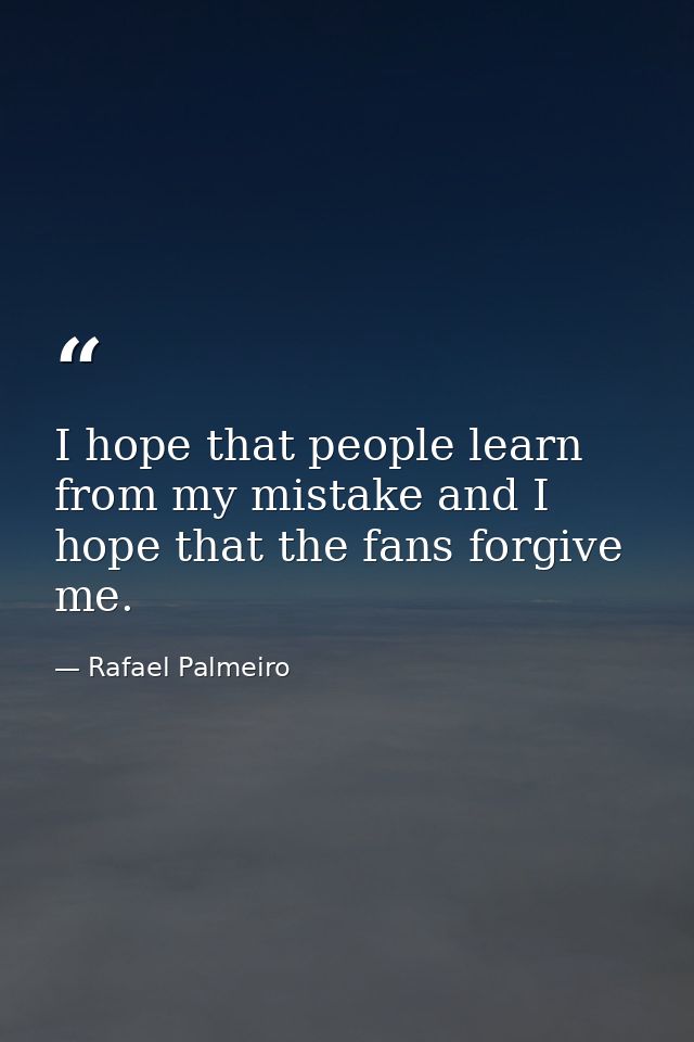 I hope that people learn from my mistake and I hope that the fans forgive me. — Rafael Palmeiro