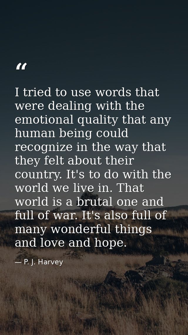 I tried to use words that were dealing with the emotional quality that any human being could recognize in the way that t — P. J. Harvey
