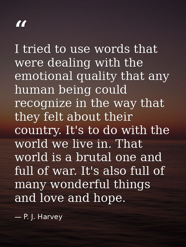 I tried to use words that were dealing with the emotional quality that any human being could recognize in the way that t — P. J. Harvey