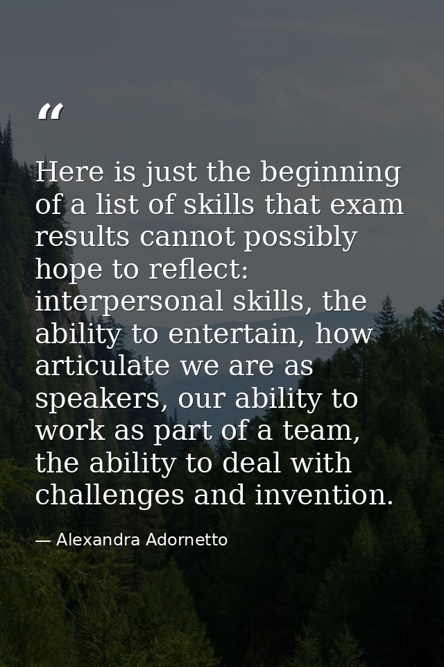 Here is just the beginning of a list of skills that exam results cannot possibly hope to reflect: interpersonal skills,  — Alexandra Adornetto