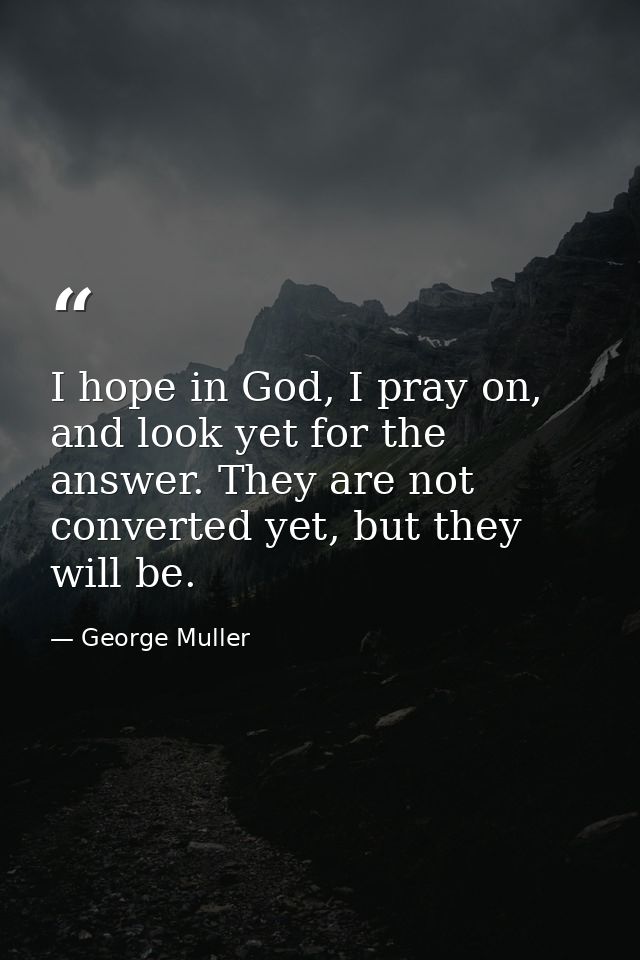 I hope in God, I pray on, and look yet for the answer. They are not converted yet, but they will be. — George Muller