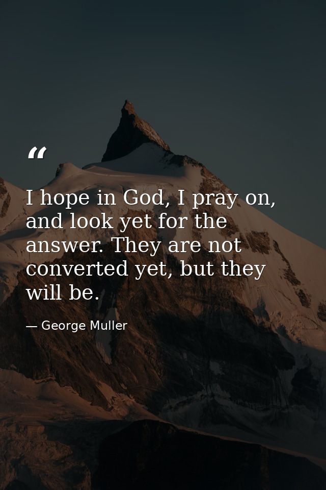 I hope in God, I pray on, and look yet for the answer. They are not converted yet, but they will be. — George Muller