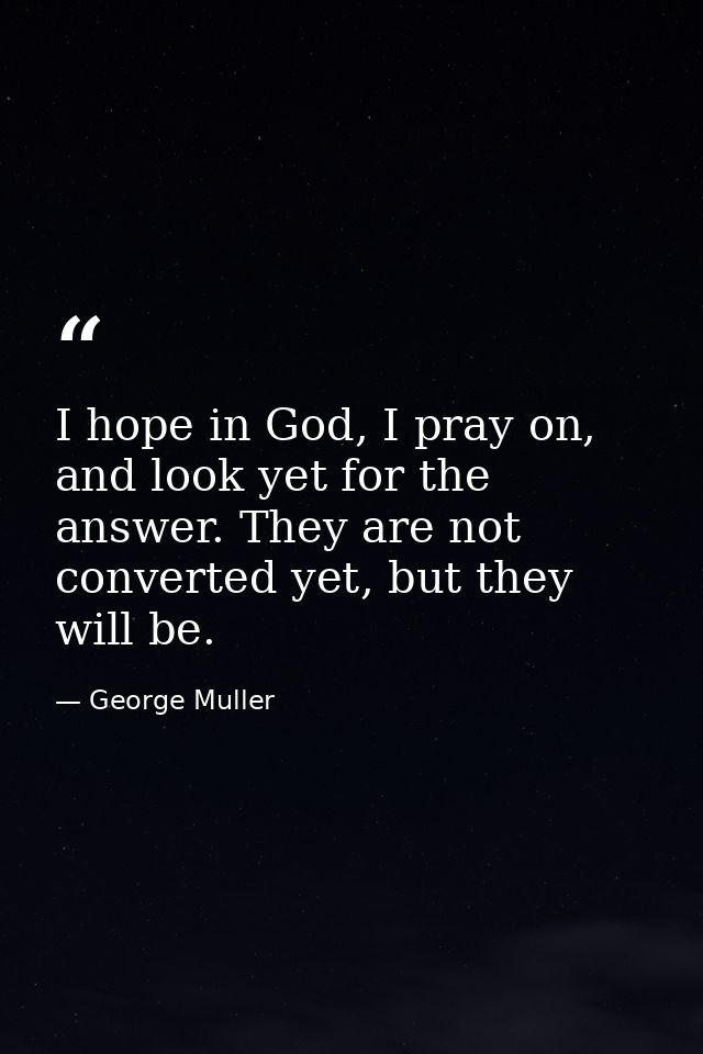 I hope in God, I pray on, and look yet for the answer. They are not converted yet, but they will be. — George Muller