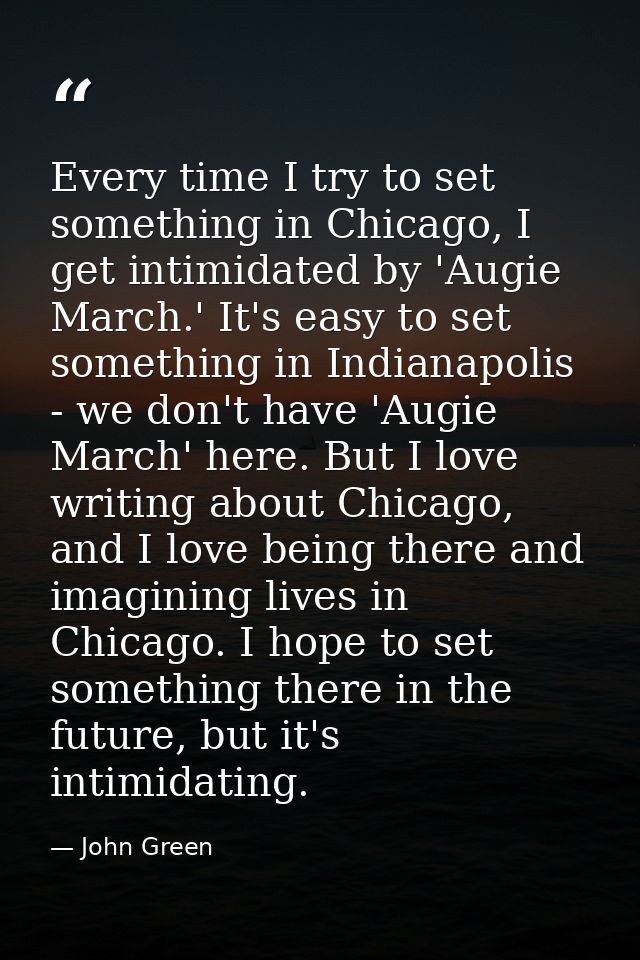 Every time I try to set something in Chicago, I get intimidated by 'Augie March.' It's easy to set something in Indianap — John Green