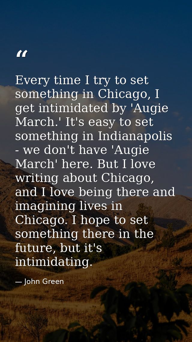 Every time I try to set something in Chicago, I get intimidated by 'Augie March.' It's easy to set something in Indianap — John Green