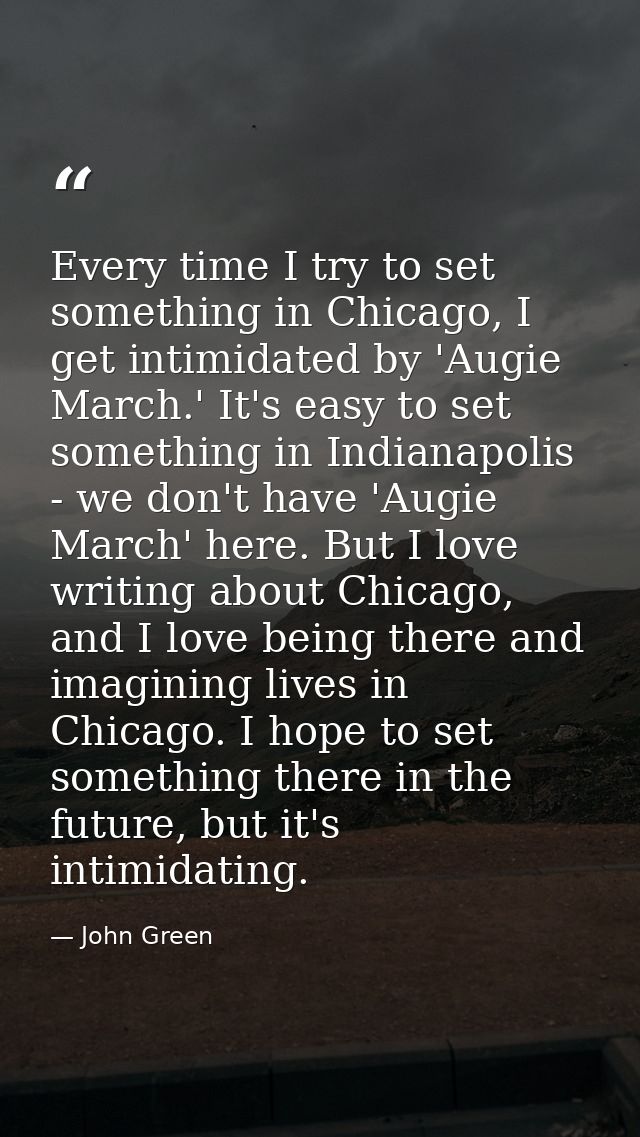 Every time I try to set something in Chicago, I get intimidated by 'Augie March.' It's easy to set something in Indianap — John Green