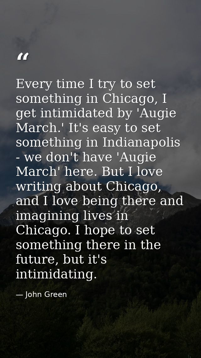 Every time I try to set something in Chicago, I get intimidated by 'Augie March.' It's easy to set something in Indianap — John Green