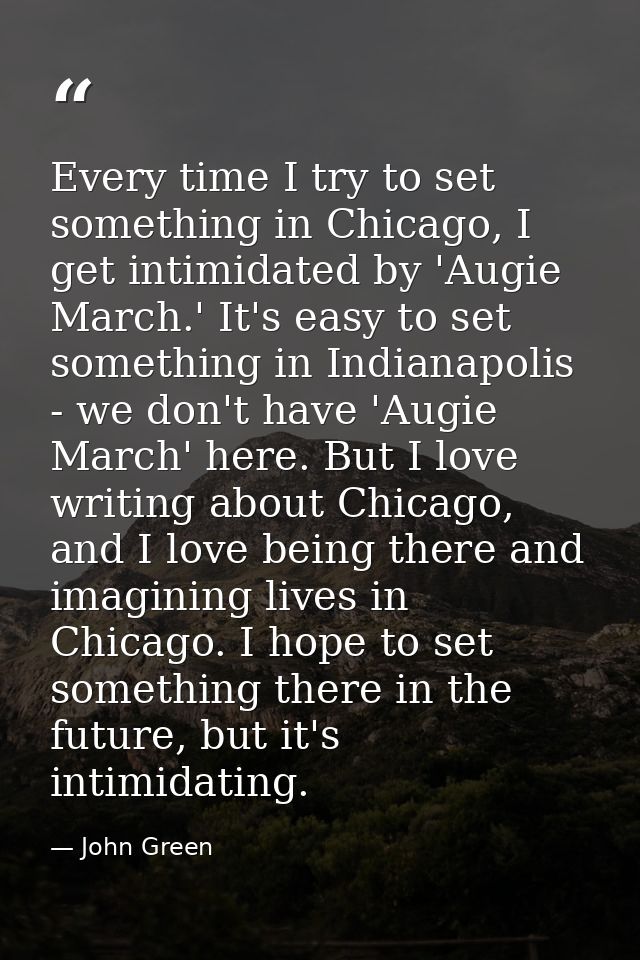 Every time I try to set something in Chicago, I get intimidated by 'Augie March.' It's easy to set something in Indianap — John Green